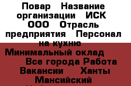 Повар › Название организации ­ ИСК, ООО › Отрасль предприятия ­ Персонал на кухню › Минимальный оклад ­ 15 000 - Все города Работа » Вакансии   . Ханты-Мансийский,Нефтеюганск г.